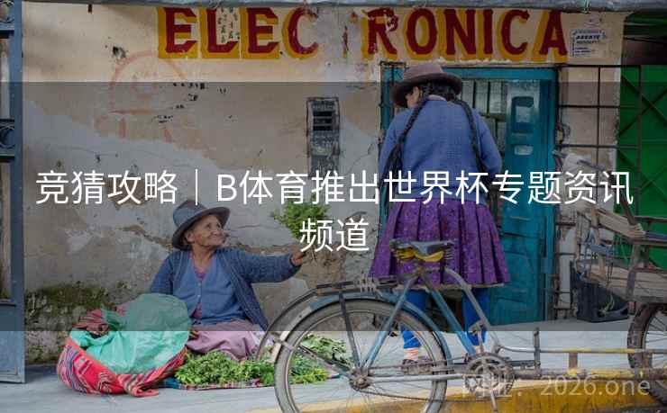 竞猜攻略｜B体育推出世界杯专题资讯频道