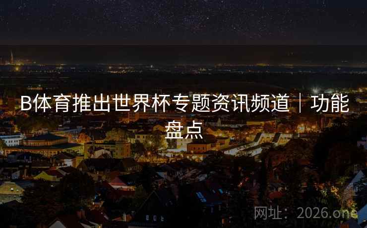 B体育推出世界杯专题资讯频道｜功能盘点