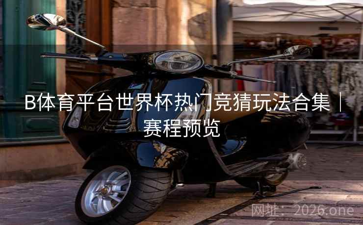 B体育平台世界杯热门竞猜玩法合集｜赛程预览