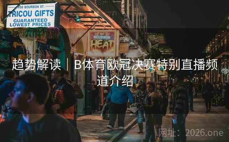 趋势解读｜B体育欧冠决赛特别直播频道介绍