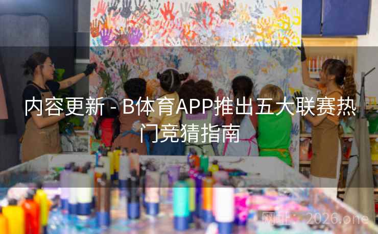 内容更新 - B体育APP推出五大联赛热门竞猜指南