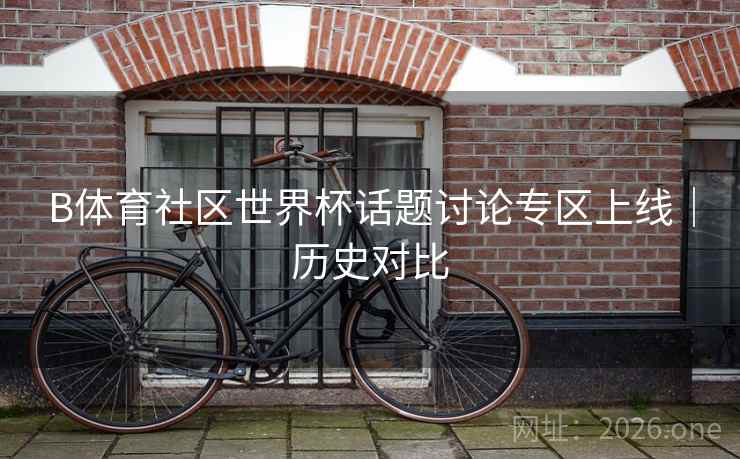 B体育社区世界杯话题讨论专区上线｜历史对比