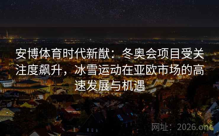 安博体育时代新猷：冬奥会项目受关注度飙升，冰雪运动在亚欧市场的高速发展与机遇