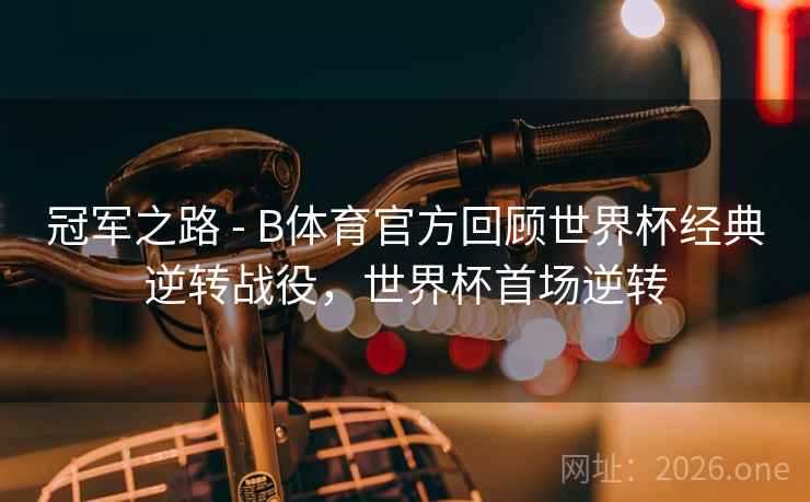 冠军之路 - B体育官方回顾世界杯经典逆转战役，世界杯首场逆转