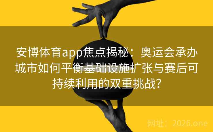 安博体育app焦点揭秘：奥运会承办城市如何平衡基础设施扩张与赛后可持续利用的双重挑战？