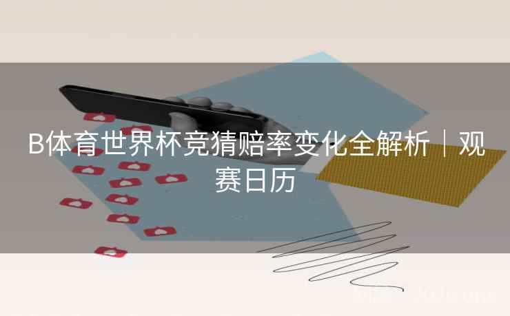 B体育世界杯竞猜赔率变化全解析｜观赛日历