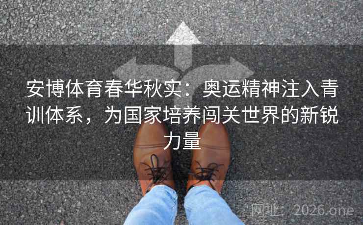 安博体育春华秋实：奥运精神注入青训体系，为国家培养闯关世界的新锐力量
