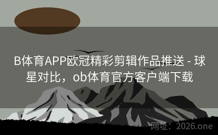 B体育APP欧冠精彩剪辑作品推送 - 球星对比，ob体育官方客户端下载