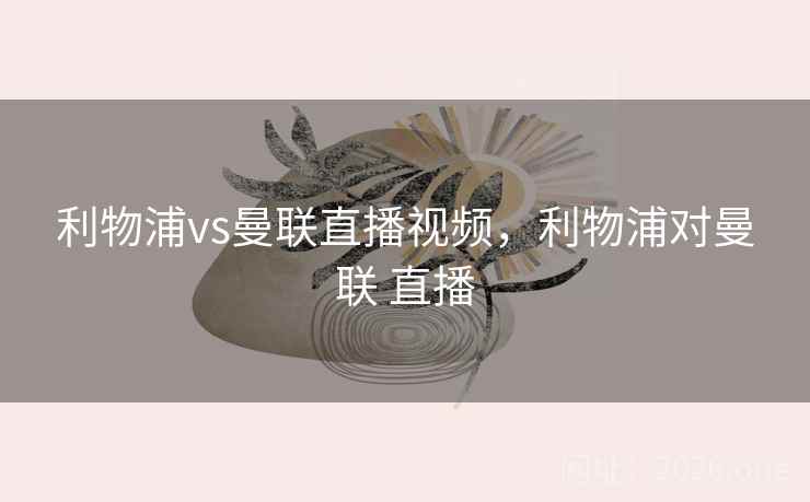 利物浦vs曼联直播视频，利物浦对曼联 直播