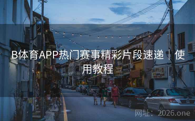 B体育APP热门赛事精彩片段速递｜使用教程