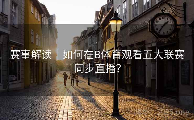 赛事解读｜如何在B体育观看五大联赛同步直播？