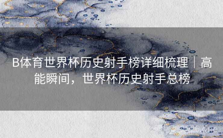 B体育世界杯历史射手榜详细梳理｜高能瞬间，世界杯历史射手总榜