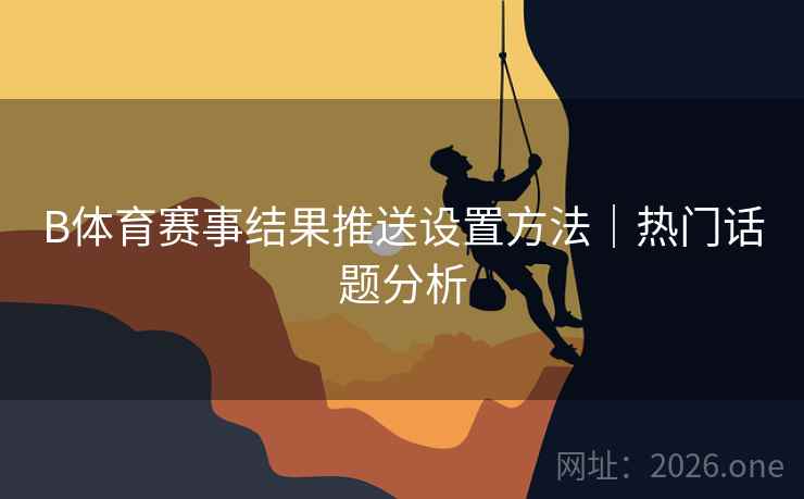 B体育赛事结果推送设置方法｜热门话题分析