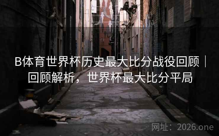 B体育世界杯历史最大比分战役回顾｜回顾解析，世界杯最大比分平局