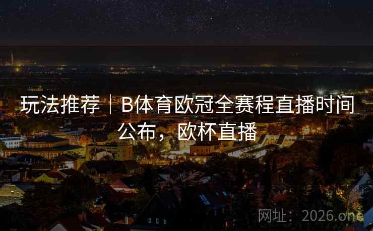 玩法推荐｜B体育欧冠全赛程直播时间公布，欧杯直播