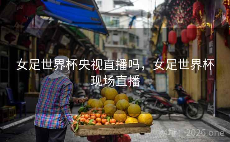 女足世界杯央视直播吗，女足世界杯现场直播
