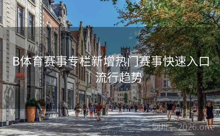 B体育赛事专栏新增热门赛事快速入口｜流行趋势