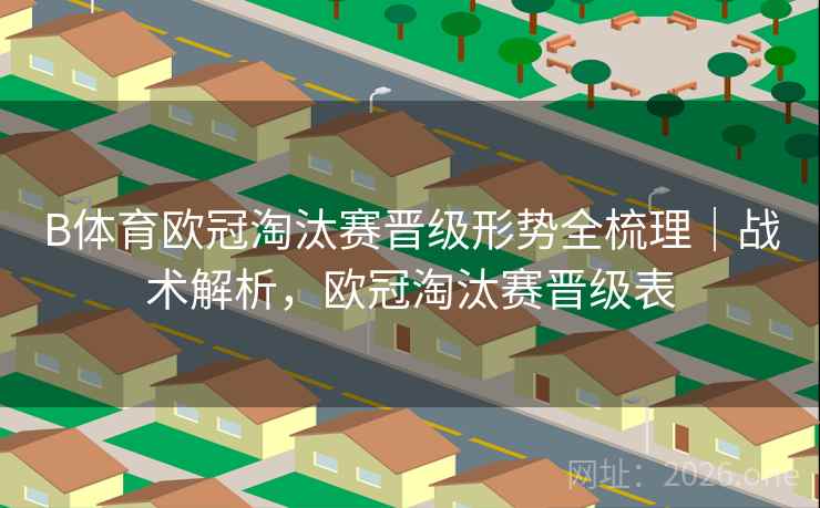 B体育欧冠淘汰赛晋级形势全梳理｜战术解析，欧冠淘汰赛晋级表