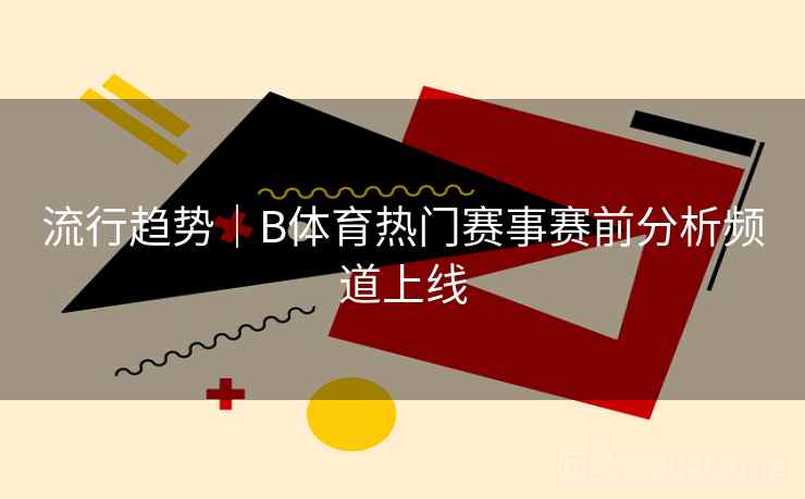 流行趋势｜B体育热门赛事赛前分析频道上线