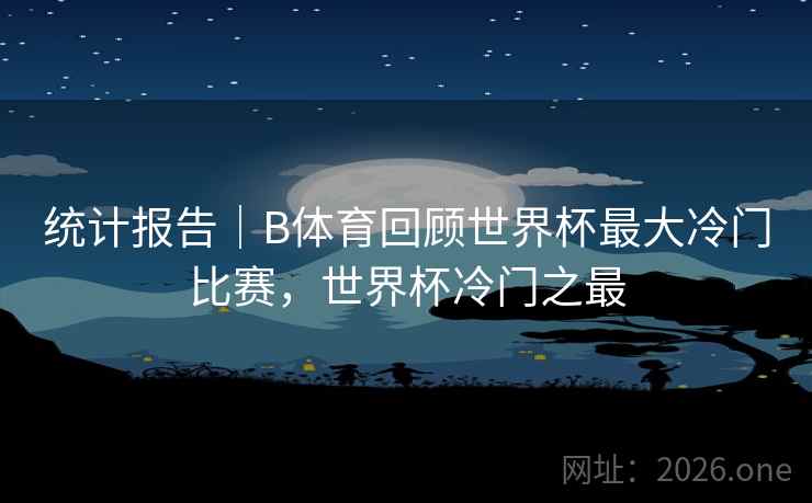 统计报告｜B体育回顾世界杯最大冷门比赛，世界杯冷门之最
