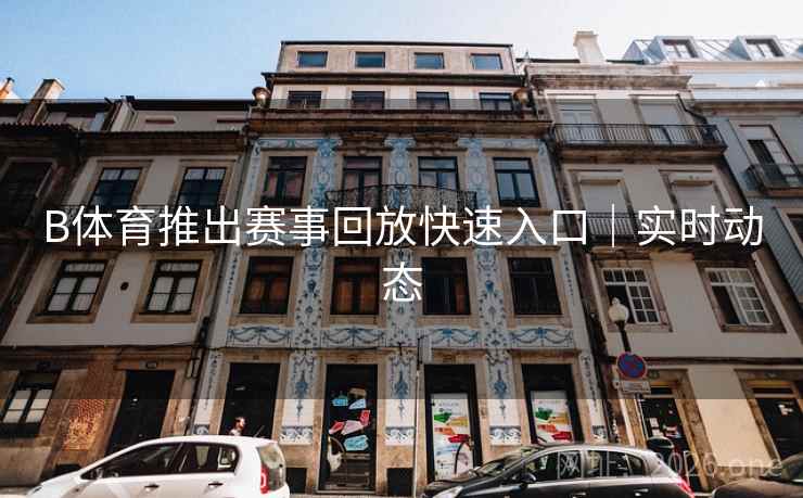 B体育推出赛事回放快速入口｜实时动态
