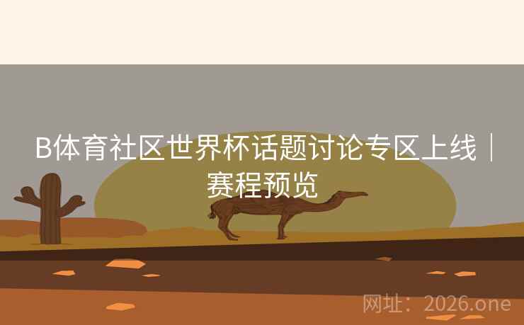B体育社区世界杯话题讨论专区上线｜赛程预览