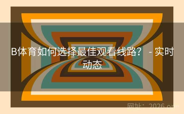 B体育如何选择最佳观看线路？ - 实时动态