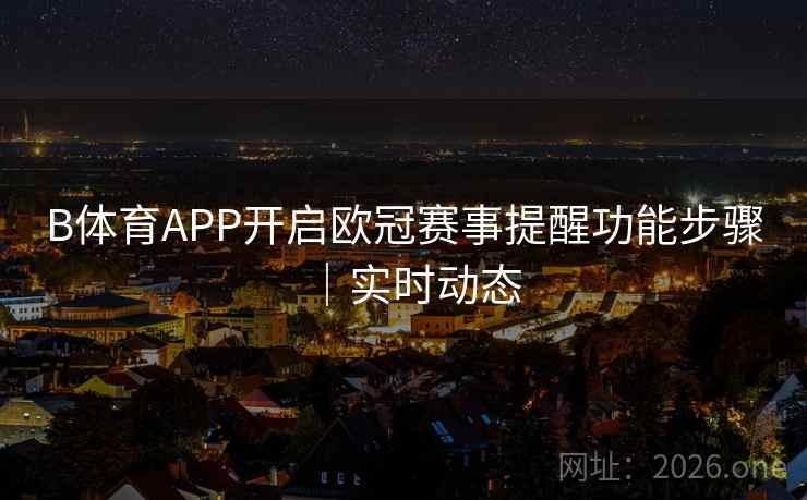 B体育APP开启欧冠赛事提醒功能步骤｜实时动态