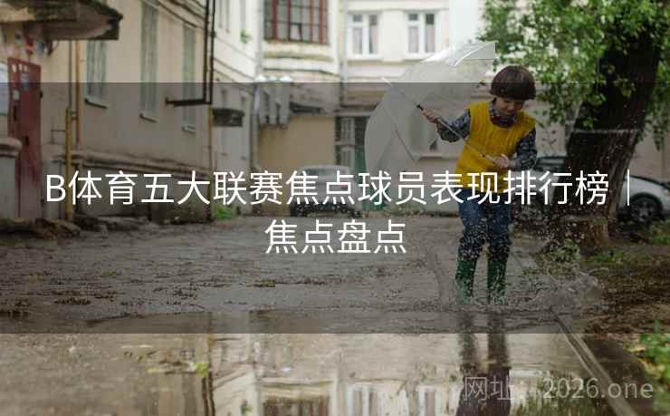 B体育五大联赛焦点球员表现排行榜｜焦点盘点