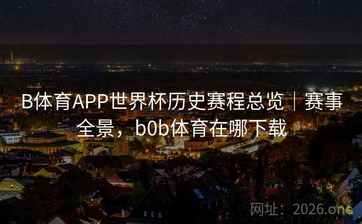 B体育APP世界杯历史赛程总览｜赛事全景，b0b体育在哪下载