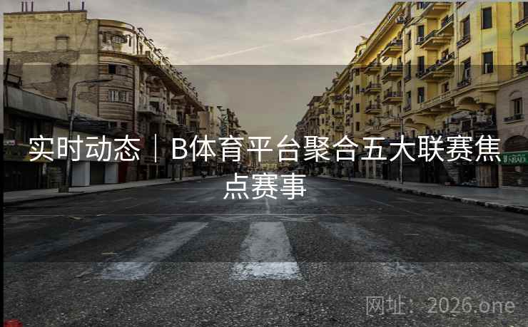 实时动态｜B体育平台聚合五大联赛焦点赛事
