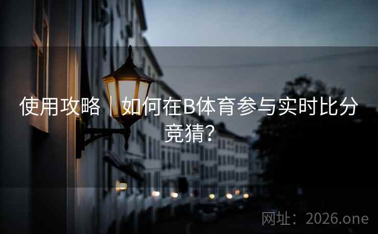 使用攻略｜如何在B体育参与实时比分竞猜？