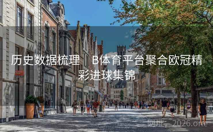 历史数据梳理｜B体育平台聚合欧冠精彩进球集锦