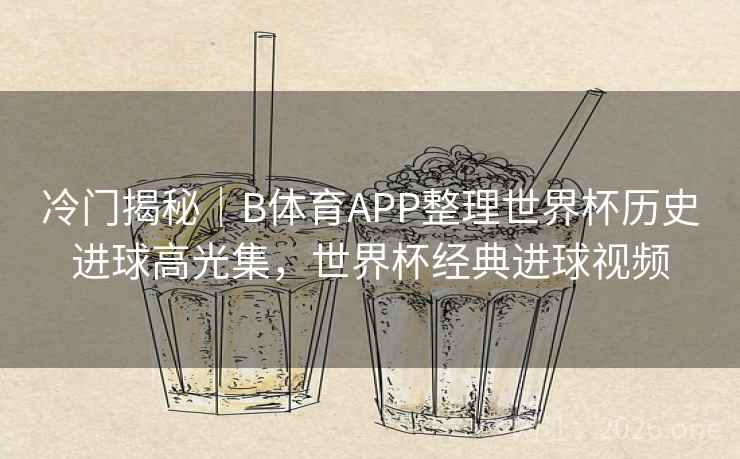 冷门揭秘｜B体育APP整理世界杯历史进球高光集，世界杯经典进球视频