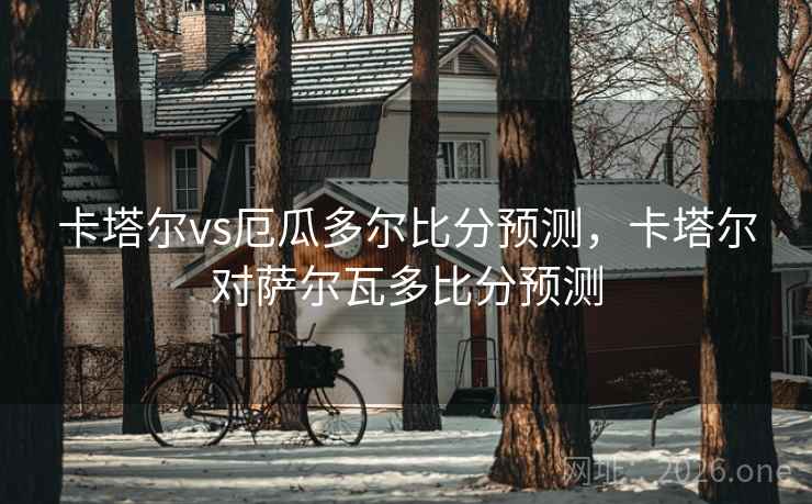 卡塔尔vs厄瓜多尔比分预测，卡塔尔对萨尔瓦多比分预测