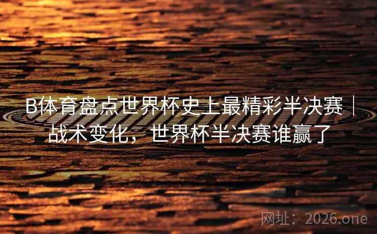 B体育盘点世界杯史上最精彩半决赛｜战术变化，世界杯半决赛谁赢了