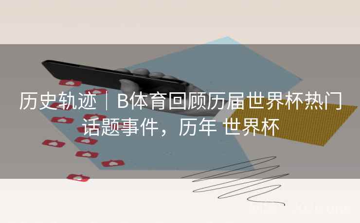 历史轨迹｜B体育回顾历届世界杯热门话题事件，历年 世界杯