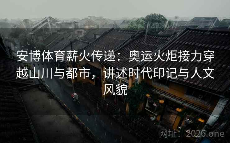 安博体育薪火传递：奥运火炬接力穿越山川与都市，讲述时代印记与人文风貌