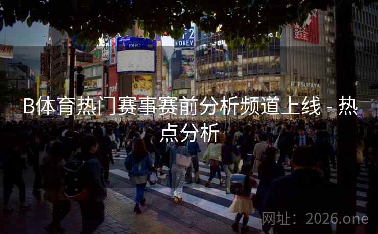 B体育热门赛事赛前分析频道上线 - 热点分析