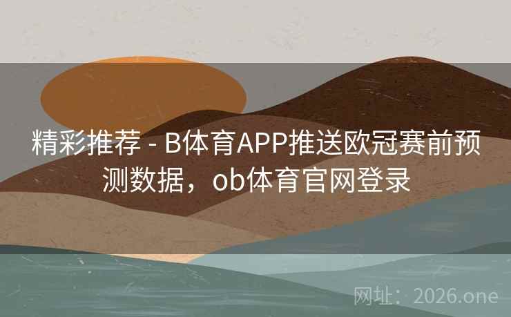 精彩推荐 - B体育APP推送欧冠赛前预测数据，ob体育官网登录