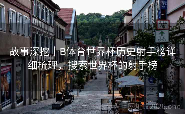 故事深挖｜B体育世界杯历史射手榜详细梳理，搜索世界杯的射手榜