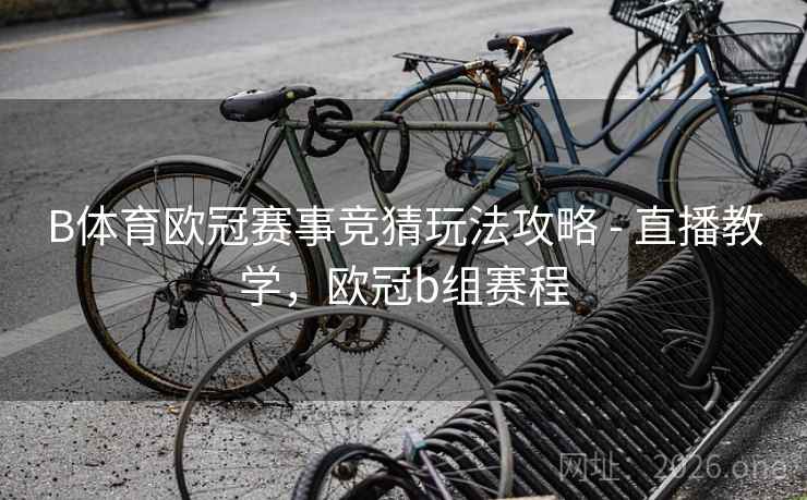 B体育欧冠赛事竞猜玩法攻略 - 直播教学，欧冠b组赛程