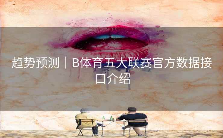 趋势预测｜B体育五大联赛官方数据接口介绍