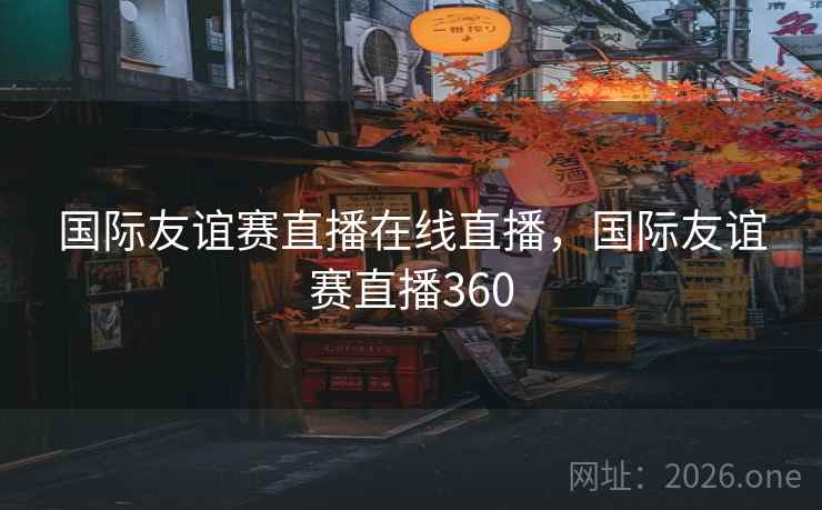 国际友谊赛直播在线直播，国际友谊赛直播360