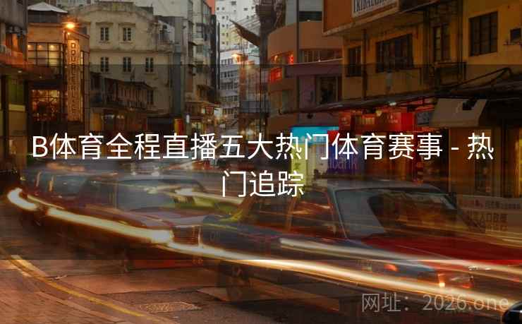 B体育全程直播五大热门体育赛事 - 热门追踪