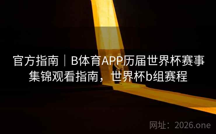 官方指南｜B体育APP历届世界杯赛事集锦观看指南，世界杯b组赛程