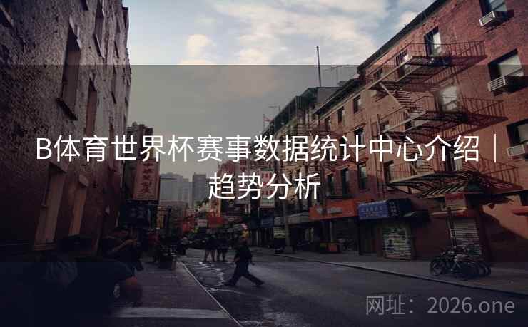 B体育世界杯赛事数据统计中心介绍｜趋势分析