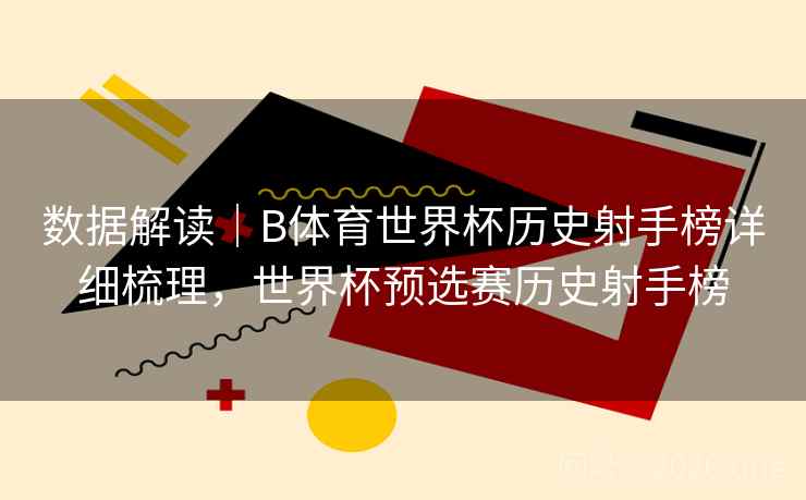 数据解读｜B体育世界杯历史射手榜详细梳理，世界杯预选赛历史射手榜