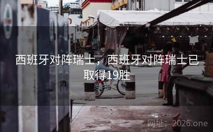 西班牙对阵瑞士，西班牙对阵瑞士已取得19胜