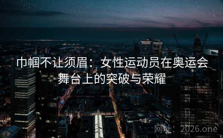 巾帼不让须眉：女性运动员在奥运会舞台上的突破与荣耀